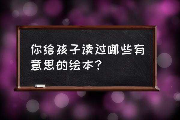 1-3岁小孩阅读书籍推荐 你给孩子读过哪些有意思的绘本？