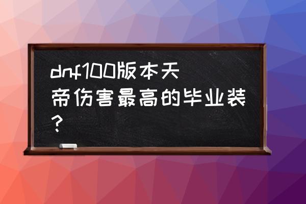 dnf手游50级刷哪个深渊好 dnf100版本天帝伤害最高的毕业装？