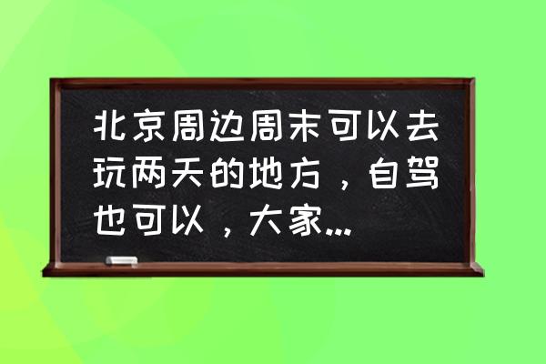 夏季适合北京游玩的地方推荐一下 北京周边周末可以去玩两天的地方，自驾也可以，大家能不能给个推荐？