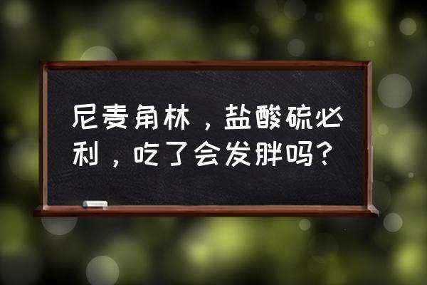 失眠一个月发胖吗 尼麦角林，盐酸硫必利，吃了会发胖吗？