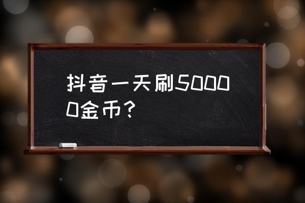 抖音极速版如何赚大量金币 抖音一天刷50000金币？