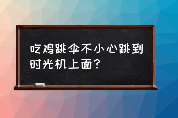 吃鸡跳伞游戏推荐 吃鸡跳伞不小心跳到时光机上面？