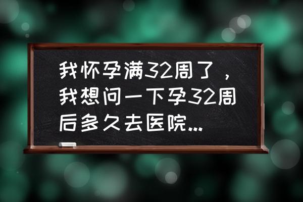 孕妇孕期检查时间表及项目 我怀孕满32周了，我想问一下孕32周后多久去医院检查一次比较好？