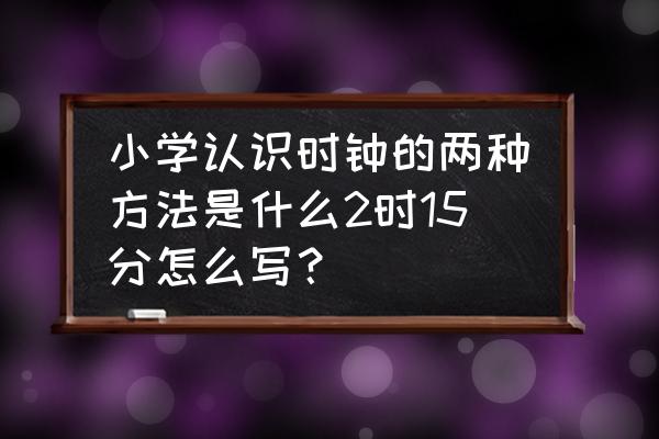 认识钟表的三个小技巧 小学认识时钟的两种方法是什么2时15分怎么写？