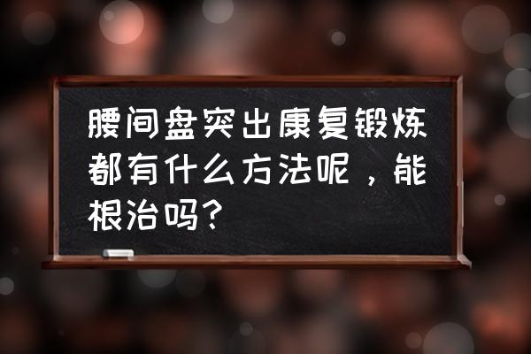 腰椎间盘突出应该怎么正确锻炼 腰间盘突出康复锻炼都有什么方法呢，能根治吗？