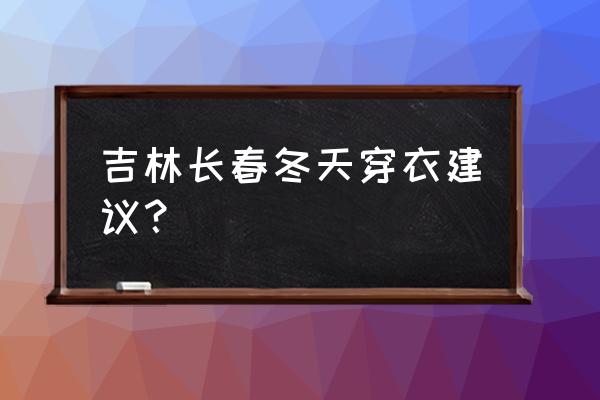 吉林市冬天旅游攻略 吉林长春冬天穿衣建议？