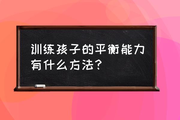 如何锻炼宝宝平衡性和身体协调性 训练孩子的平衡能力有什么方法？