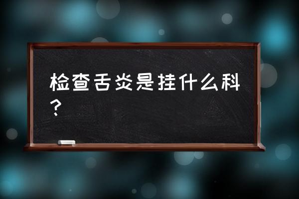 舌炎严重了会怎么样 检查舌炎是挂什么科？