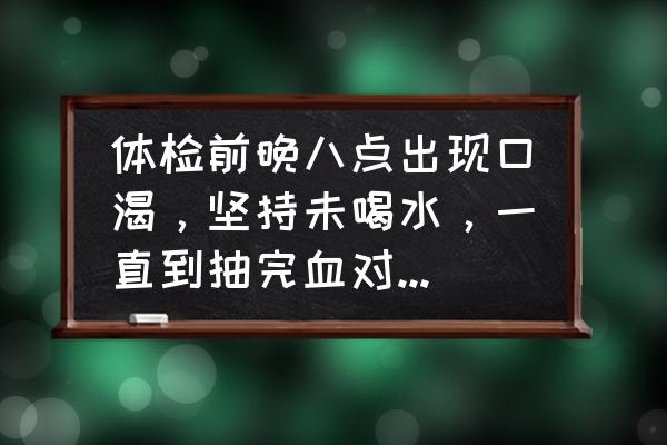 抽血前几小时不能喝水 体检前晚八点出现口渴，坚持未喝水，一直到抽完血对体检有无影响？