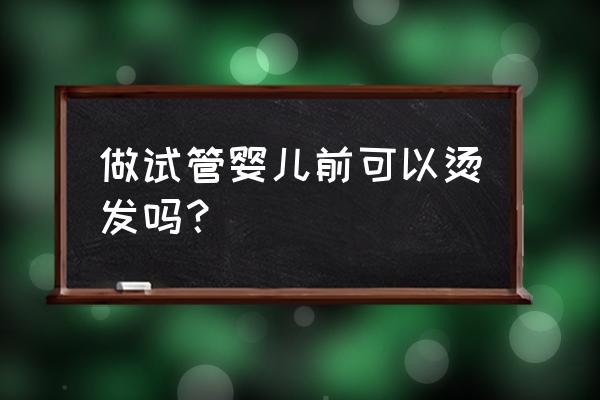 试管婴儿体检前饮食 做试管婴儿前可以烫发吗？