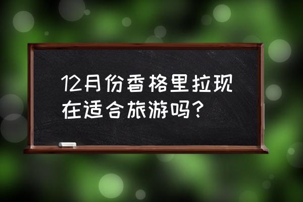 香格里拉几月份去最好 12月份香格里拉现在适合旅游吗？