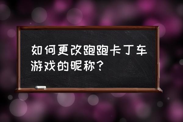 跑跑卡丁车手游在哪里改车 如何更改跑跑卡丁车游戏的昵称？