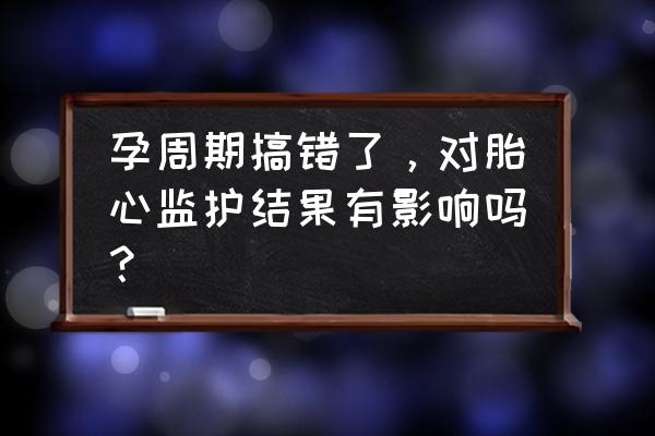 孕37周胎心监护老是不过关怎么办 孕周期搞错了，对胎心监护结果有影响吗？