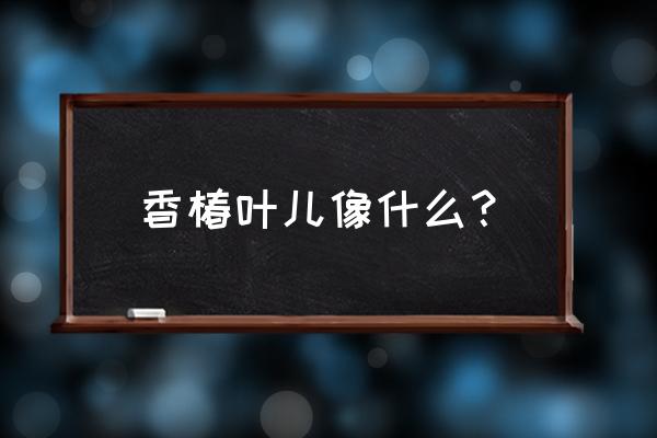 椰子树的锯齿怎么画 香椿叶儿像什么？