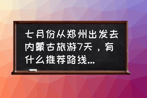 去内蒙古旅游一周需要多少钱 七月份从郑州出发去内蒙古旅游7天，有什么推荐路线和好玩的景点？