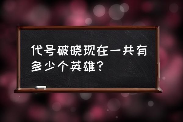 代号破晓手游怎么打大乔 代号破晓现在一共有多少个英雄？