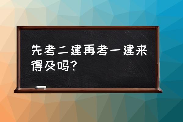 考一建需要先考二建吗 先考二建再考一建来得及吗？