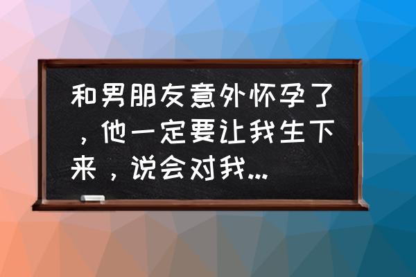 男方喝了酒怀孕了孩子能要吗 和男朋友意外怀孕了，他一定要让我生下来，说会对我负责，要生吗？