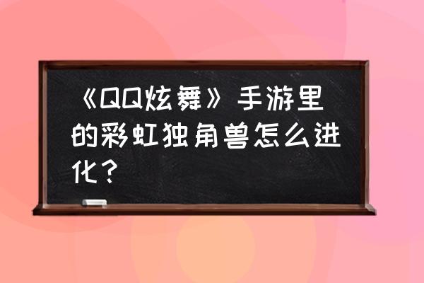 炫舞宠物排名 《QQ炫舞》手游里的彩虹独角兽怎么进化？