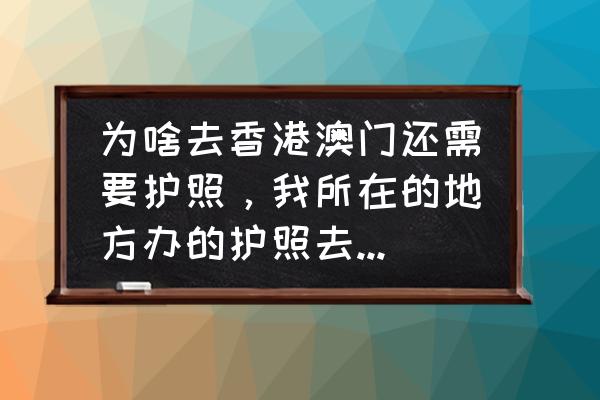 跟团去香港需要港澳通行证吗 为啥去香港澳门还需要护照，我所在的地方办的护照去港澳台还只能通过旅游的方式？