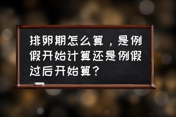 月经刚干净几天是排卵日 排卵期怎么算，是例假开始计算还是例假过后开始算？