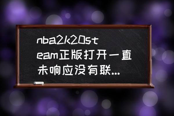 nba2k20官方下载正版 nba2k20steam正版打开一直未响应没有联网时偶尔能进。求大神解决一下？