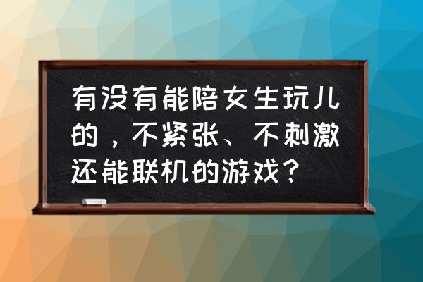 可以和女生做的手机游戏 有没有能陪女生玩儿的，不紧张、不刺激还能联机的游戏？