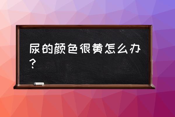 小便是黄的怎么回事 尿的颜色很黄怎么办？