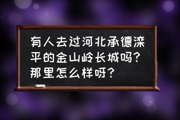 承德最好地段排名 有人去过河北承德滦平的金山岭长城吗？那里怎么样呀？