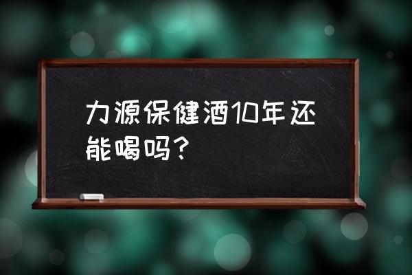 保健酒市场报告 力源保健酒10年还能喝吗？