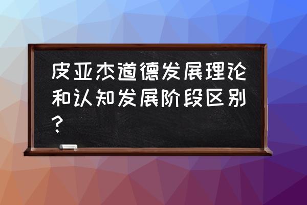 皮亚杰的四个阶段 皮亚杰道德发展理论和认知发展阶段区别？