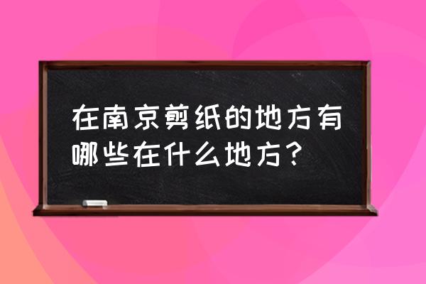 甘熙故居 在南京剪纸的地方有哪些在什么地方？