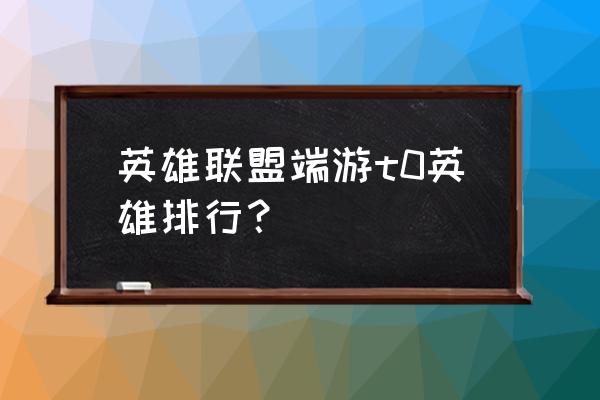 版本T0英雄 英雄联盟端游t0英雄排行？