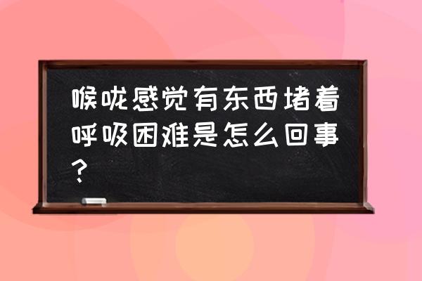 老是觉得喉咙有东西堵在那 喉咙感觉有东西堵着呼吸困难是怎么回事？