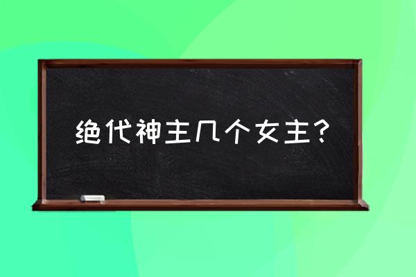 绝代神主百里龙虾最新 绝代神主几个女主？