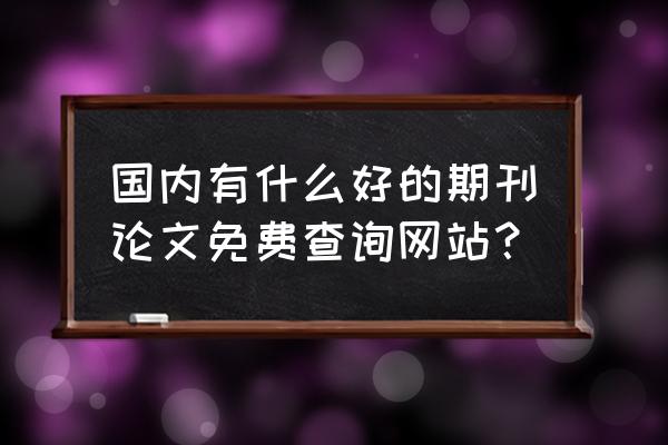 中国期刊网论文检索入口 国内有什么好的期刊论文免费查询网站？