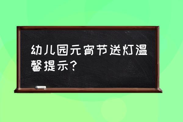 元宵节幼儿园趣味活动方案 幼儿园元宵节送灯温馨提示？