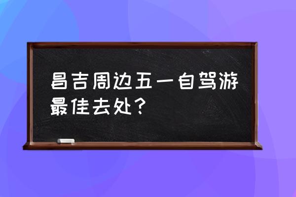 昌吉景点昌吉十大旅游景点 昌吉周边五一自驾游最佳去处？