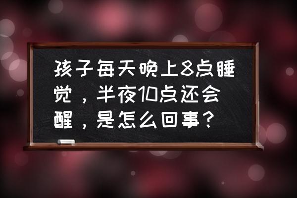 小孩半夜睡觉不踏实是怎么回事 孩子每天晚上8点睡觉，半夜10点还会醒，是怎么回事？