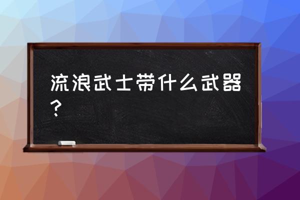 真蛇小小黑镇魂兽最低面板 流浪武士带什么武器？