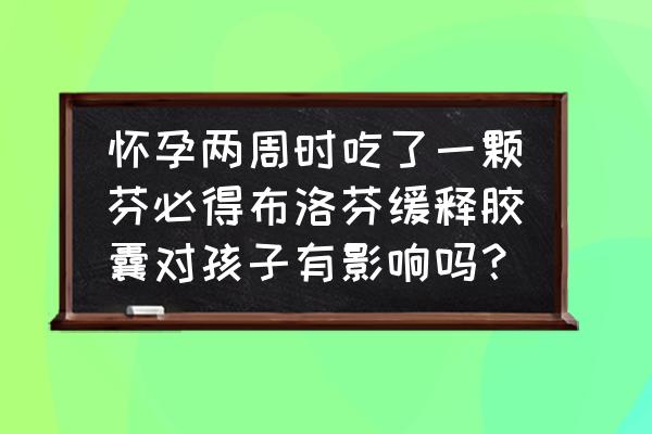 吃布洛芬半个月后发现自己怀孕了 怀孕两周时吃了一颗芬必得布洛芬缓释胶囊对孩子有影响吗？