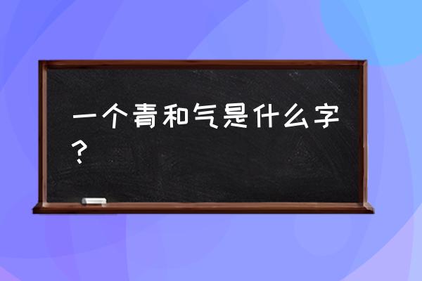 气加录是什么字 一个青和气是什么字？