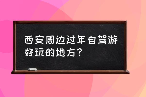 春节自驾经典路线 西安周边过年自驾游好玩的地方？