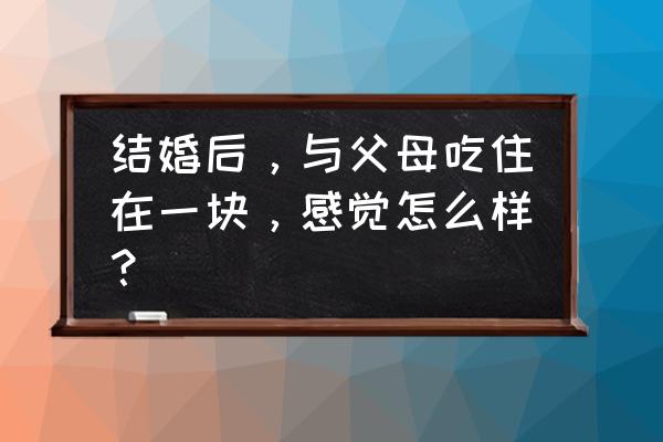 不输在家庭教育上家长的心得 结婚后，与父母吃住在一块，感觉怎么样？