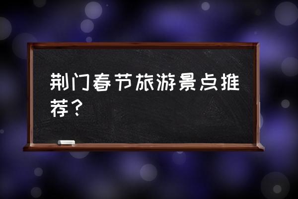 在荆门适合一个人去的旅游 荆门春节旅游景点推荐？