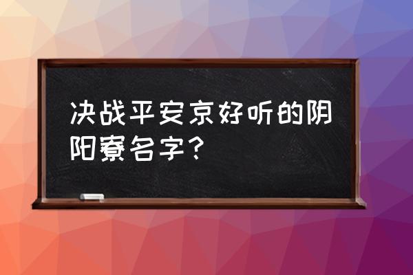 独特山庄名字大全推荐 决战平安京好听的阴阳寮名字？