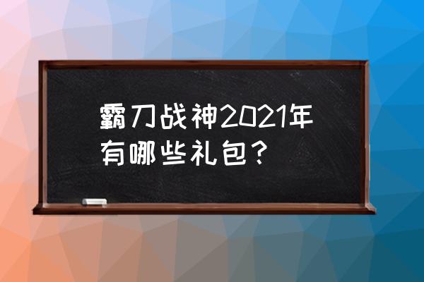 斗战神爱玩礼包 霸刀战神2021年有哪些礼包？