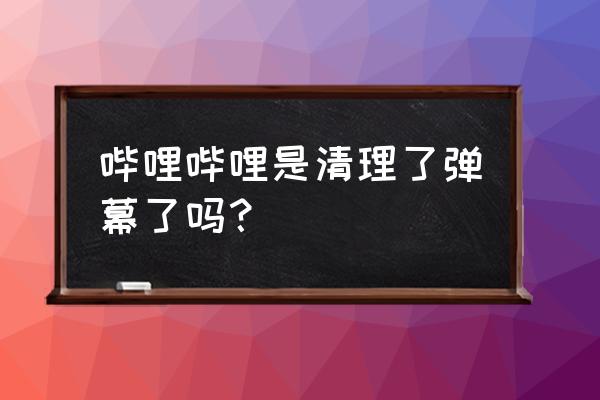 b站怎么删除自己发的弹幕 哔哩哔哩是清理了弹幕了吗？