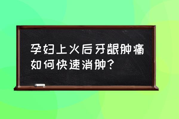 经常上火牙龈肿痛怎么办 孕妇上火后牙龈肿痛如何快速消肿？