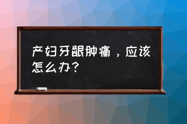 哺乳期牙龈肿痛怎么快速消肿止痛 产妇牙龈肿痛，应该怎么办？